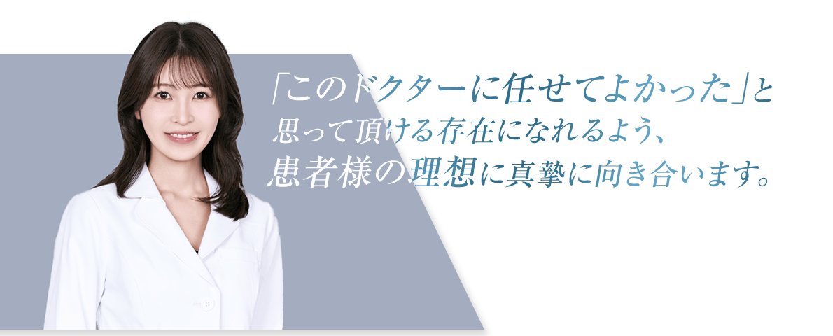 「このドクターに任せてよかった」と思って頂ける存在になれるよう患者様の理想に真摯に向き合います。