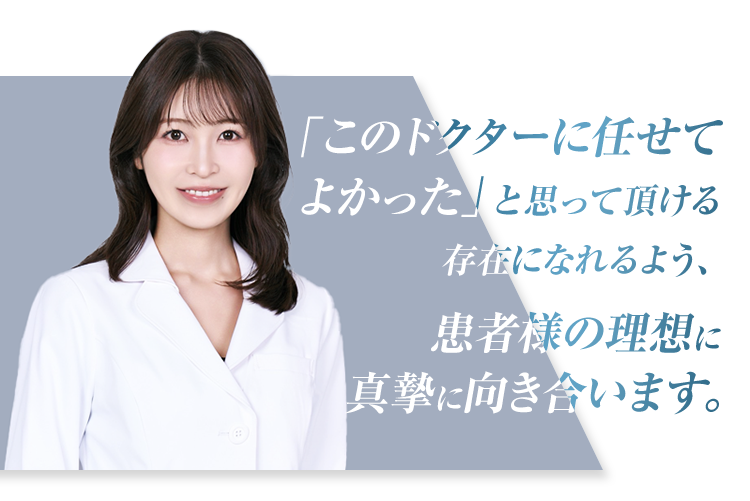 「このドクターに任せてよかった」と思って頂ける存在になれるよう患者様の理想に真摯に向き合います。