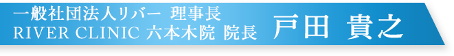 一般社団法人リバー 理事長 RIVER CLINIC 六本木院 院長　戸田 貴之