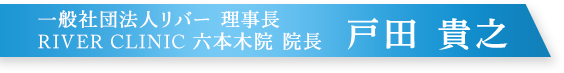 一般社団法人リバー 理事長 RIVER CLINIC 六本木院 院長　戸田 貴之