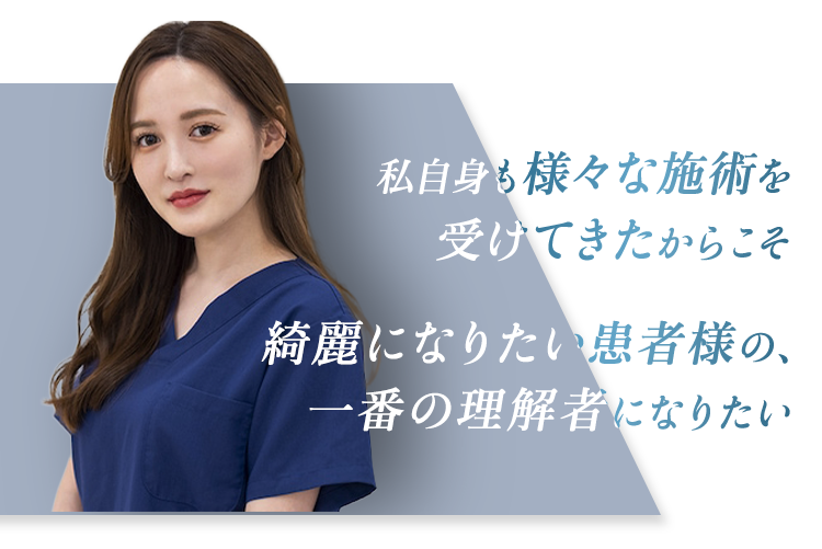 私自身も様々な施術を受けてきたからこそ 綺麗になりたい患者様の、一番の理解者になりたい