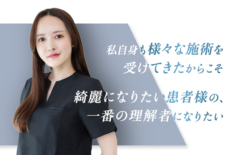 私自身も様々な施術を受けてきたからこそ 綺麗になりたい患者様の、一番の理解者になりたい